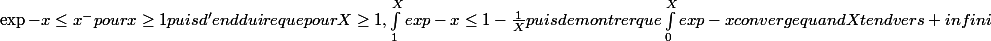 \exp -x \leq x^- pour x\geq 1 puis d'en dduire que pour X\geq 1, \int_{1}^{X}{exp-x}\leq 1-\frac{1}{X} puis de montrer que \int_{0}^{X}{exp-x} converge quand X tend vers + infini